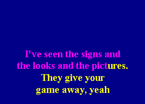 I've seen the signs and
the looks and the pictures.

They give your
game away, yeah