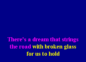 There's a dream that strings
the road With broken glass
for us to hold