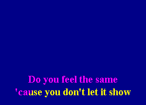 Do you feel the same
'cause you don't let it showr