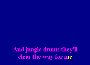 And jungle drums they'll
clear the way for me