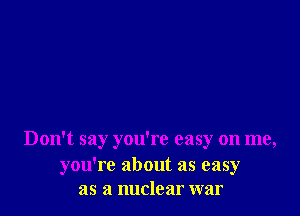 Don't say you're easy on me,
you're about as easy
as a nuclear war