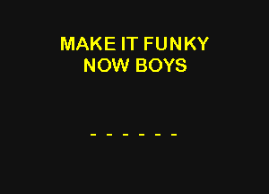 MAKE IT FU N KY
NOW BOYS