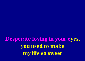 Desperate loving in your eyes,
you used to make
my life so sweet