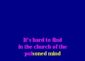 It's hard to find
in the church of the
poisoned mind