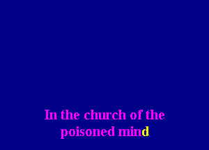 In the church of the
poisoned mind