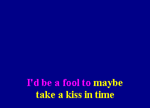 I'd be a fool to maybe
take a kiss in time