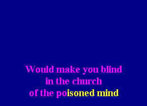 W ould make you blind
in the church
of the poisoned mind