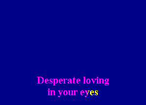 Desperate loving
in your eyes