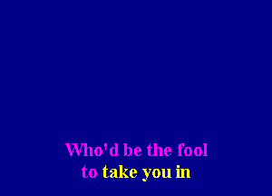 Who'd be the fool
to take you in