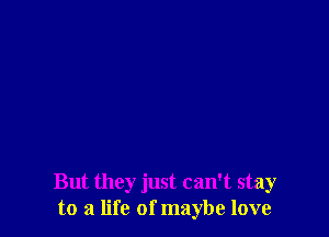 But they just can't stay
to a life of maybe love