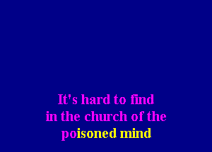 It's hard to find
in the church of the
poisoned mind