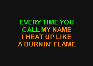 EVERY TIME YOU
CALL MY NAME

IHEAT UP LIKE
ABURNIN' FLAME