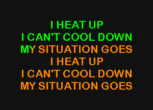 I HEAT UP
ICAN'T COOL DOWN
MY SITUATION GOES

I HEAT UP
ICAN'T COOL DOWN
MY SITUATION GOES