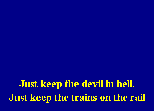 Just keep the devil in hell.
Just keep the trains on the rail