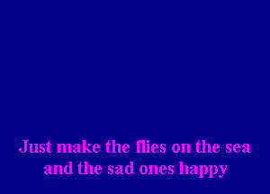 Just make the llies on the sea
and the sad ones happy