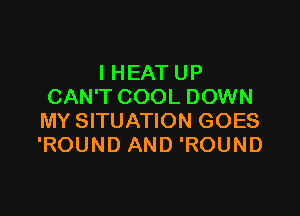 I HEAT UP
CAN'T COOL DOWN

MY SITUATION GOES
'ROUND AND 'ROUND