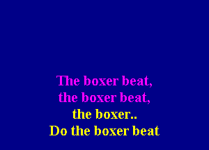 The boxer beat,
the boxer beat,
the boxer..

Do the boxer beat