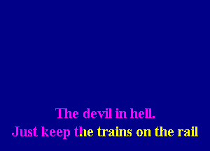 The devil in hell.
Just keep the trains on the rail