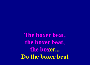 The boxer beat,
the boxer beat,
the boxer...
Do the boxer beat