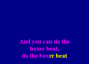 And you can do the
boxer beat,
do the boxer beat