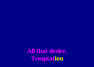 All that desire.
Temptation