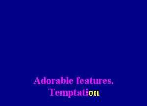 Adorable features.
Temptation