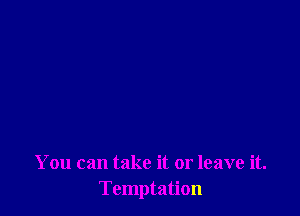 You can take it or leave it.
Temptation