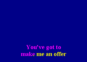You've got to
make me an offer