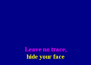 Leave no trace,
hide your face