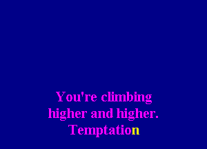 You're climbing
higher and higher.
Temptation