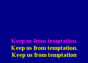 Keep us from temptation.
Keep us from temptation.
Keep us from temptation