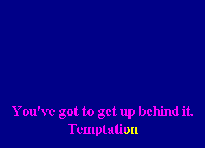 You've got to get up behind it.
Temptation
