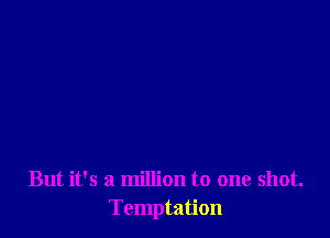 But it's a million to one shot.
Temptation