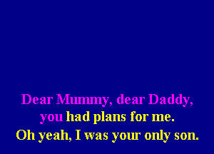 Dear Mmmny, dear Daddy,
you had plans for me.

Oh yeah, I was your only son.