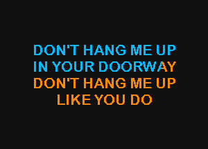 DON'T HANG ME UP
IN YOUR DOORWAY

DON'T HANG ME UP
LIKEYOU DO