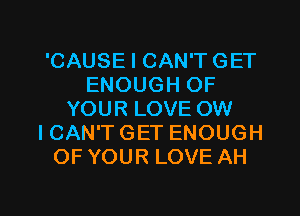 'CAUSE I CAN'TGET
ENOUGH OF
YOUR LOVE OW
ICAN'TGET ENOUGH
OF YOUR LOVE AH

g