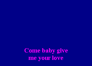 Come baby give
me your love