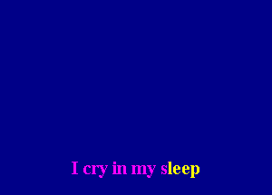 I cry in my sleep