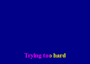 Trying too hard