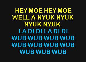 HEY MOEHEY MOE
WELL A-NYUK NYUK
NYUK NYUK
LA DI DI LADI DI
WUBWUBWUBWUB
WUBWUBWUBWUB
WUBWUBWUB