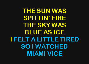 THESUN WAS
SPI'ITIN' FIRE
THE SKY WAS
BLUEAS ICE
I FELTA LITTLE TIRED
SO I WATCHED

MIAMI VICE l