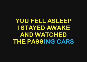 YOU FELL ASLEEP
I STAYED AWAKE

AND WATCHED
THE PASSING CARS