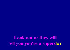 Look out or they will
tell you you're a superstar