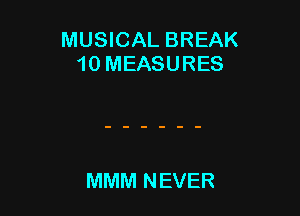 MUSICAL BREAK
10 MEASURES

MMM NEVER