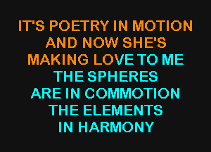 IT'S POETRY IN MOTION
AND NOW SHE'S
MAKING LOVE TO ME
THE SPHERES
ARE IN COMMOTION
THE ELEMENTS
IN HARMONY