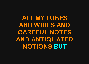 ALL MY TUBES
AND WIRES AND

CAREFUL NOTES
AND ANTIQUATED
NOTIONS BUT