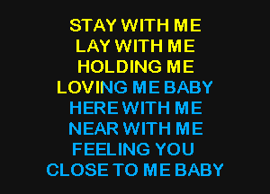 STAY WITH ME
LAY WITH ME
HOLDING ME

LOVING ME BABY

HEREWITH ME

NEAR WITH ME
FEELING YOU

CLOSE TO ME BABY I