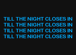 TILL THE NIGHT CLOSES IN
TILL THE NIGHT CLOSES IN
TILL THE NIGHT CLOSES IN
TILL THE NIGHT CLOSES IN