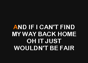 AND IF I CAN'T FIND

MY WAY BACK HOME
OH ITJUST
WOULDN'T BE FAIR