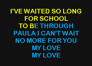 I'VE WAITED SO LONG
FOR SCHOOL
TO BE TH ROUGH
PAU LA I CAN'T WAIT
NO MORE FOR YOU
MY LOVE
MY LOVE